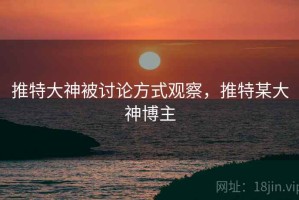 推特大神被讨论方式观察，推特某大神博主