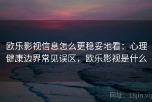 欧乐影视信息怎么更稳妥地看：心理健康边界常见误区，欧乐影视是什么