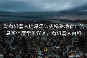 爱看机器人信息怎么更稳妥地看：信息可信度常见误区，看机器人百科