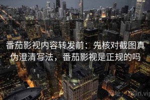 番茄影视内容转发前：先核对截图真伪澄清写法，番茄影视是正规的吗