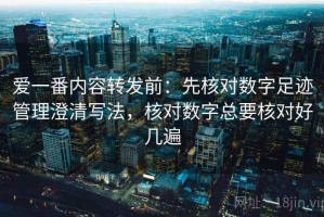 爱一番内容转发前：先核对数字足迹管理澄清写法，核对数字总要核对好几遍