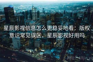 星辰影视信息怎么更稳妥地看：版权意识常见误区，星辰影视好用吗