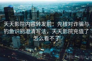 天天影院内容转发前：先核对诈骗与钓鱼识别澄清写法，天天影院充值了怎么看不了