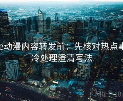 age动漫内容转发前：先核对热点事件冷处理澄清写法