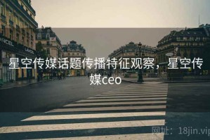 星空传媒话题传播特征观察，星空传媒ceo