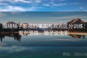 围绕柚子影视的事实与观点区分训练：案例思路，柚子说电影