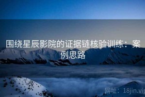 围绕星辰影院的证据链核验训练：案例思路