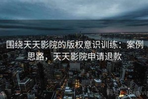 围绕天天影院的版权意识训练：案例思路，天天影院申请退款