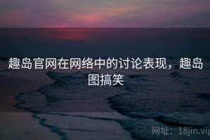 趣岛官网在网络中的讨论表现，趣岛图搞笑