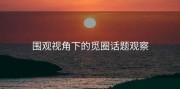 围观视角下的觅圈话题观察