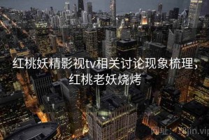 红桃妖精影视tv相关讨论现象梳理，红桃老妖烧烤