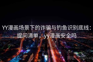 YY漫画场景下的诈骗与钓鱼识别底线：提问清单，yy漫画安全吗