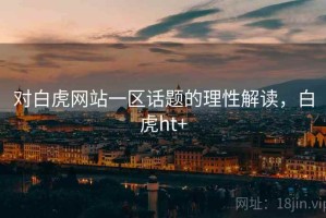 对白虎网站一区话题的理性解读，白虎ht+