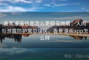 香蕉漫画信息怎么更稳妥地看：人肉与泄露防护常见误区，香蕉漫画app怎么样