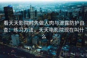 看天天影院时先做人肉与泄露防护自查：练习方法，天天电影院现在叫什么