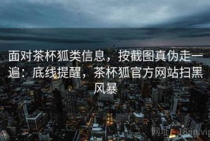 面对茶杯狐类信息，按截图真伪走一遍：底线提醒，茶杯狐官方网站扫黑风暴