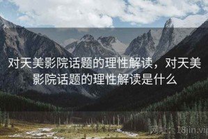 对天美影院话题的理性解读，对天美影院话题的理性解读是什么