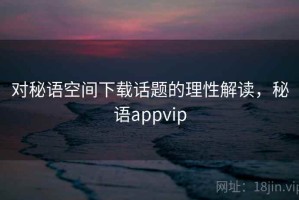 对秘语空间下载话题的理性解读，秘语appvip
