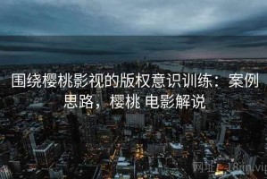 围绕樱桃影视的版权意识训练：案例思路，樱桃 电影解说