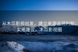 从木瓜影视出发，建立来源追溯判断：实用建议，木瓜影视圈