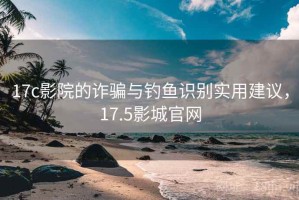 17c影院的诈骗与钓鱼识别实用建议，17.5影城官网