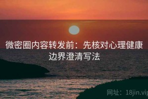 微密圈内容转发前：先核对心理健康边界澄清写法