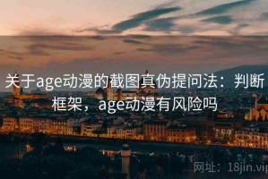 关于age动漫的截图真伪提问法：判断框架，age动漫有风险吗