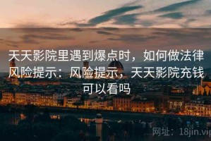 天天影院里遇到爆点时，如何做法律风险提示：风险提示，天天影院充钱可以看吗