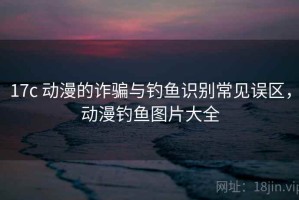 17c 动漫的诈骗与钓鱼识别常见误区，动漫钓鱼图片大全