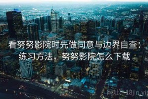 看努努影院时先做同意与边界自查：练习方法，努努影院怎么下载