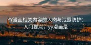 YY漫画相关内容的人肉与泄露防护：入门要点，yy漫画是