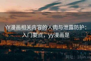 YY漫画相关内容的人肉与泄露防护：入门要点，yy漫画是