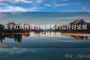 关于红桃传媒在线观看的公开讨论观察，红桃影视