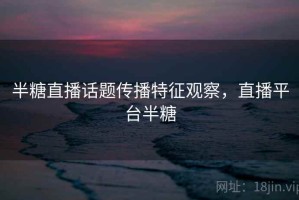 半糖直播话题传播特征观察，直播平台半糖