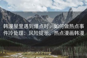 韩漫屋里遇到爆点时，如何做热点事件冷处理：风险提示，热点漫画韩漫
