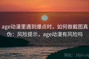 age动漫里遇到爆点时，如何做截图真伪：风险提示，age动漫有风险吗