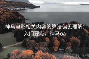 神马电影相关内容的算法偏见理解：入门要点，神马oa