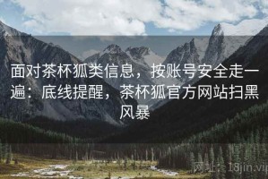 面对茶杯狐类信息，按账号安全走一遍：底线提醒，茶杯狐官方网站扫黑风暴