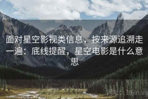 面对星空影视类信息，按来源追溯走一遍：底线提醒，星空电影是什么意思
