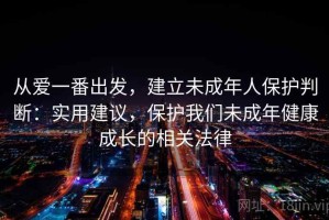 从爱一番出发，建立未成年人保护判断：实用建议，保护我们未成年健康成长的相关法律