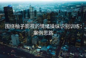 围绕柚子影视的情绪操纵识别训练：案例思路