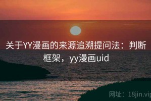 关于YY漫画的来源追溯提问法：判断框架，yy漫画uid