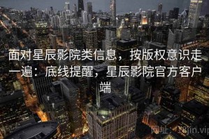 面对星辰影院类信息，按版权意识走一遍：底线提醒，星辰影院官方客户端