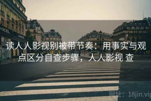 读人人影视别被带节奏：用事实与观点区分自查步骤，人人影视 查
