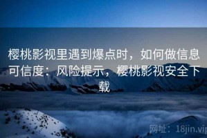 樱桃影视里遇到爆点时，如何做信息可信度：风险提示，樱桃影视安全下载