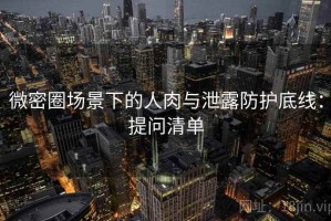 微密圈场景下的人肉与泄露防护底线：提问清单