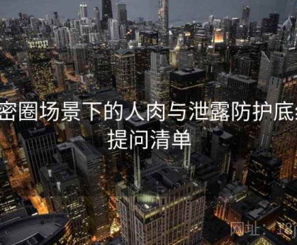 微密圈场景下的人肉与泄露防护底线：提问清单