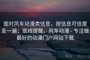 面对风车动漫类信息，按信息可信度走一遍：底线提醒，风车动漫 - 专注做最好的动漫门户网站下载