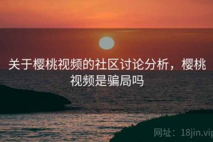 关于樱桃视频的社区讨论分析，樱桃视频是骗局吗
