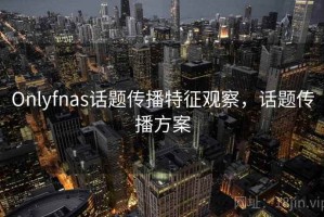 Onlyfnas话题传播特征观察，话题传播方案